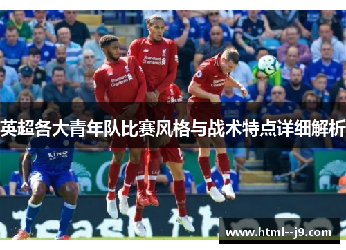 英超各大青年队比赛风格与战术特点详细解析