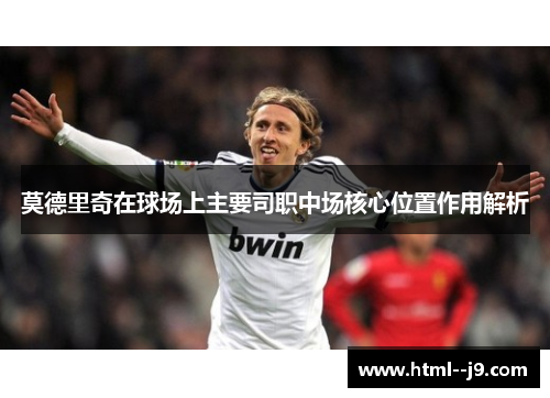 莫德里奇在球场上主要司职中场核心位置作用解析