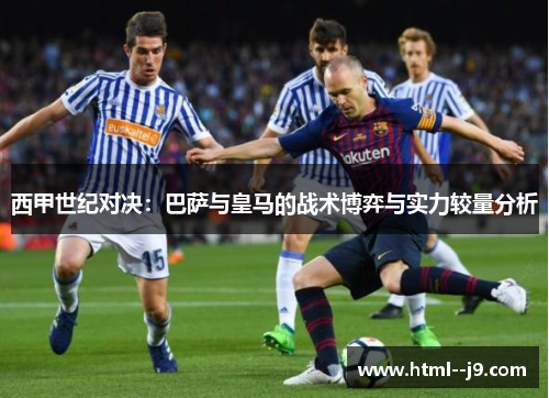 西甲世纪对决：巴萨与皇马的战术博弈与实力较量分析