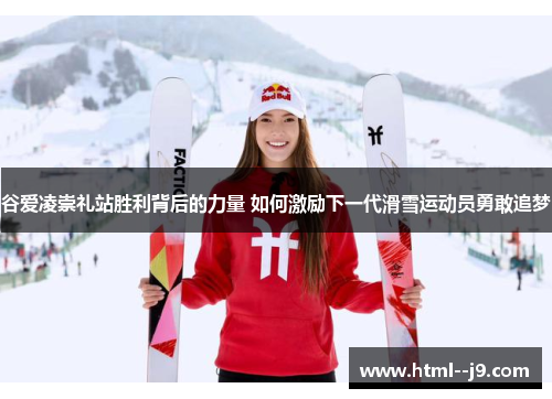 谷爱凌崇礼站胜利背后的力量 如何激励下一代滑雪运动员勇敢追梦