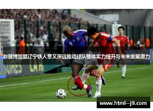 赵健博加盟辽宁铁人意义深远推动球队整体实力提升与未来发展潜力