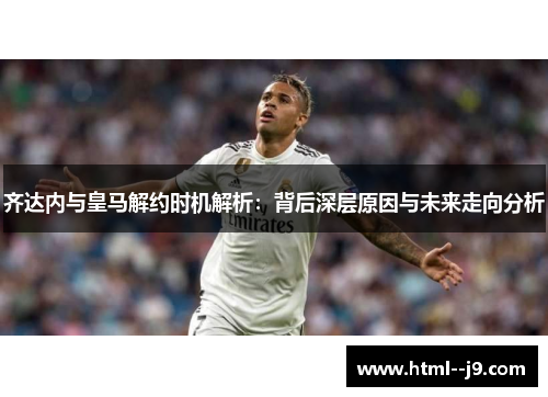 齐达内与皇马解约时机解析：背后深层原因与未来走向分析