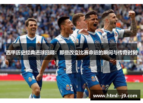 西甲历史经典进球回顾：那些改变比赛命运的瞬间与传奇时刻