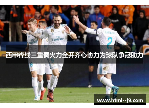 西甲锋线三重奏火力全开齐心协力为球队争冠助力