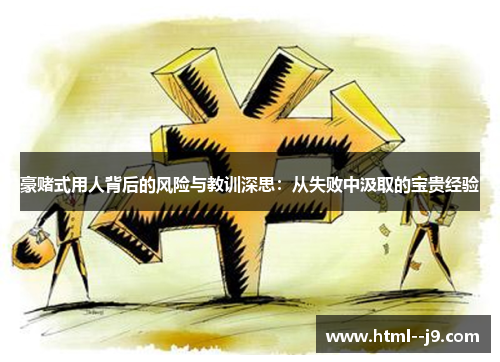 豪赌式用人背后的风险与教训深思：从失败中汲取的宝贵经验