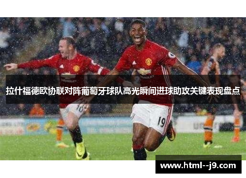 拉什福德欧协联对阵葡萄牙球队高光瞬间进球助攻关键表现盘点