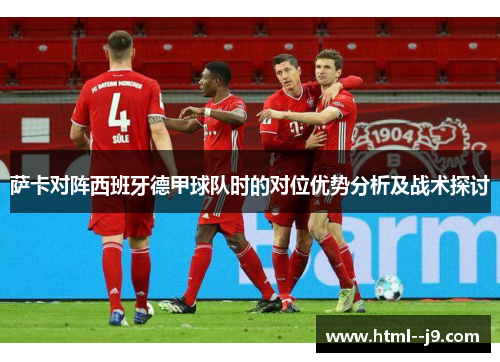 萨卡对阵西班牙德甲球队时的对位优势分析及战术探讨