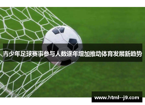 青少年足球赛事参与人数逐年增加推动体育发展新趋势 青少年足球赛事参与人数逐年增加推动体育发展新趋势