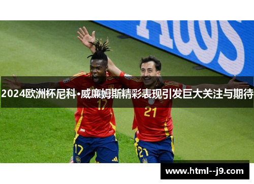 2024欧洲杯尼科·威廉姆斯精彩表现引发巨大关注与期待