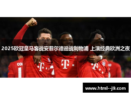 2025欧冠皇马客战安菲尔德迎战利物浦 上演经典欧洲之夜 2025欧冠皇马客战安菲尔德迎战利物浦 上演经典欧洲之夜