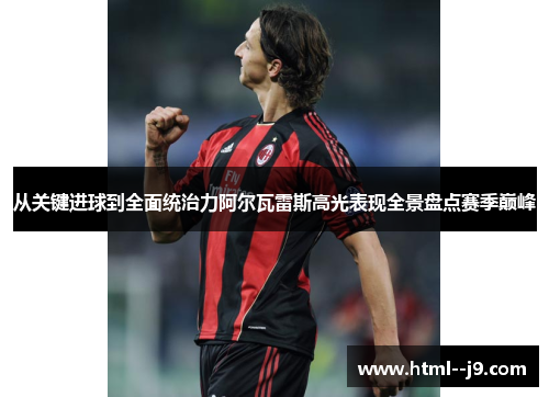 从关键进球到全面统治力阿尔瓦雷斯高光表现全景盘点赛季巅峰