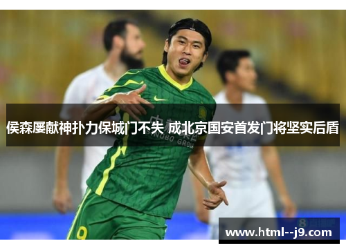 侯森屡献神扑力保城门不失 成北京国安首发门将坚实后盾