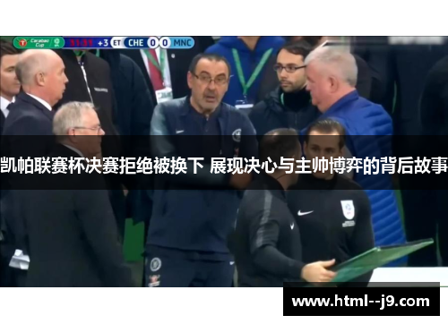 凯帕联赛杯决赛拒绝被换下 展现决心与主帅博弈的背后故事 凯帕联赛杯决赛拒绝被换下 展现决心与主帅博弈的背后故事