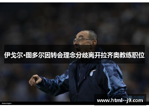 伊戈尔·图多尔因转会理念分歧离开拉齐奥教练职位 伊戈尔·图多尔因转会理念分歧离开拉齐奥教练职位
