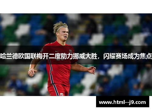 哈兰德欧国联梅开二度助力挪威大胜,闪耀赛场成为焦点 哈兰德欧国联梅开二度助力挪威大胜,闪耀赛场成为焦点