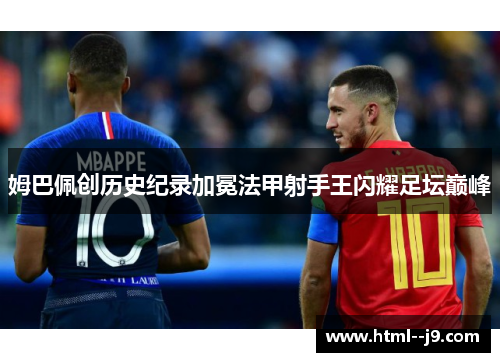姆巴佩创历史纪录加冕法甲射手王闪耀足坛巅峰 姆巴佩创历史纪录加冕法甲射手王闪耀足坛巅峰