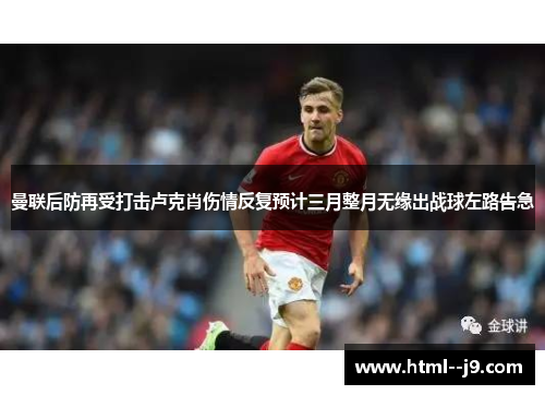曼联后防再受打击卢克肖伤情反复预计三月整月无缘出战球左路告急