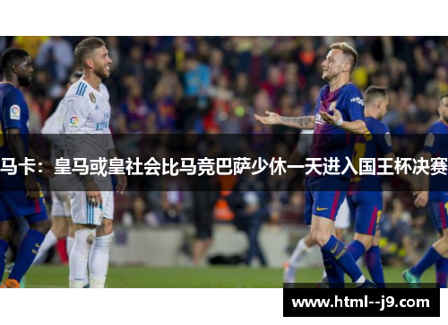 马卡：皇马或皇社会比马竞巴萨少休一天进入国王杯决赛