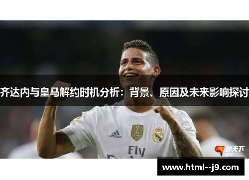齐达内与皇马解约时机分析：背景、原因及未来影响探讨