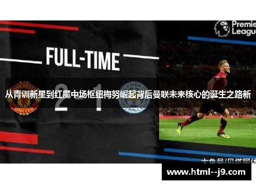 从青训新星到红魔中场枢纽梅努崛起背后曼联未来核心的诞生之路新