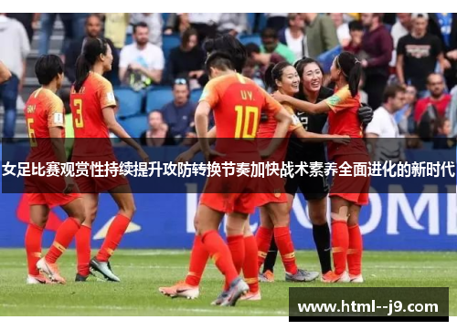 女足比赛观赏性持续提升攻防转换节奏加快战术素养全面进化的新时代