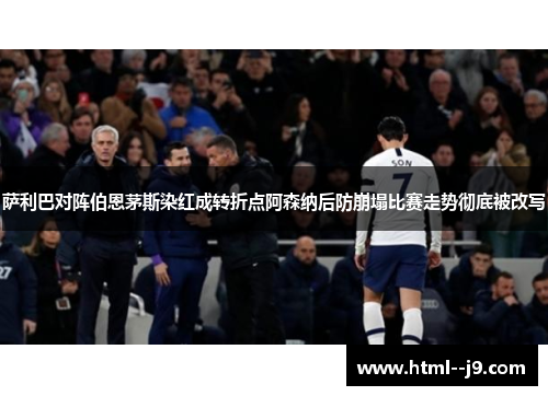 萨利巴对阵伯恩茅斯染红成转折点阿森纳后防崩塌比赛走势彻底被改写 萨利巴对阵伯恩茅斯染红成转折点阿森纳后防崩塌比赛走势彻底被改写