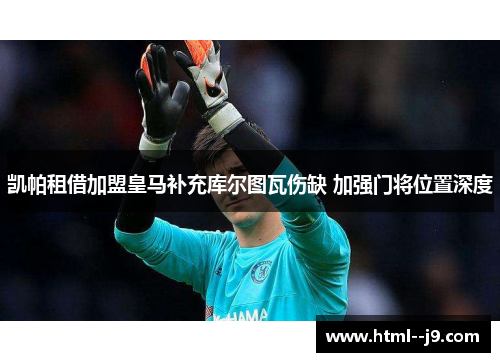 凯帕租借加盟皇马补充库尔图瓦伤缺 加强门将位置深度 凯帕租借加盟皇马补充库尔图瓦伤缺 加强门将位置深度