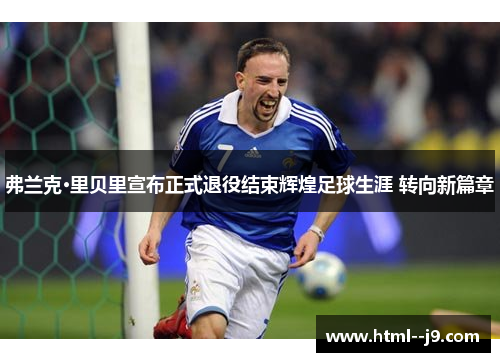 弗兰克·里贝里宣布正式退役结束辉煌足球生涯 转向新篇章 弗兰克·里贝里宣布正式退役结束辉煌足球生涯 转向新篇章