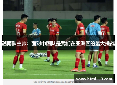 越南队主帅：面对中国队是我们在亚洲区的最大挑战