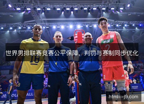 世界男排联赛竞赛公平保障，判罚与赛制同步优化
